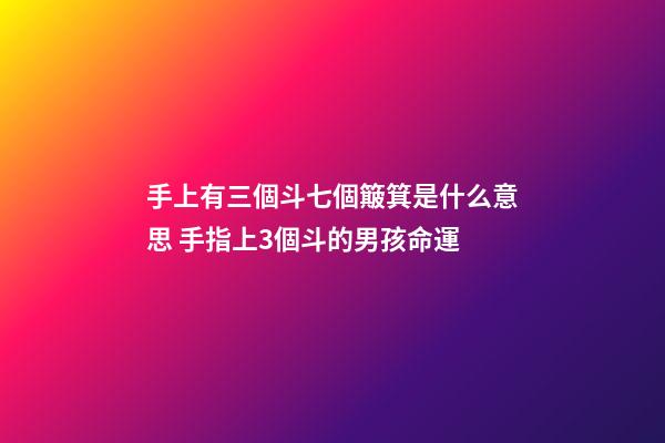 手上有三個斗七個簸箕是什么意思 手指上3個斗的男孩命運-第1張-觀點-玄機派